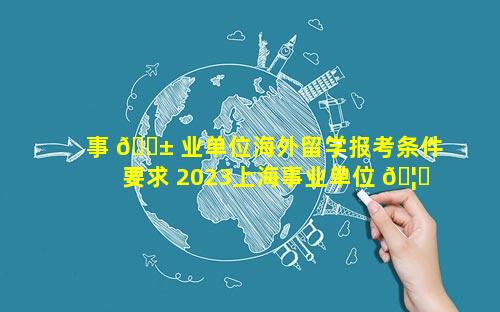 事 🐱 业单位海外留学报考条件要求 2023上海事业单位 🦁 报考条件及时间